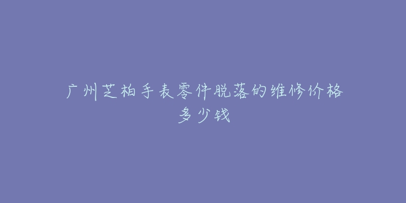 广州芝柏手表零件脱落的维修价格多少钱-名表号 广州芝柏手表零件脱落的维修价格多少钱