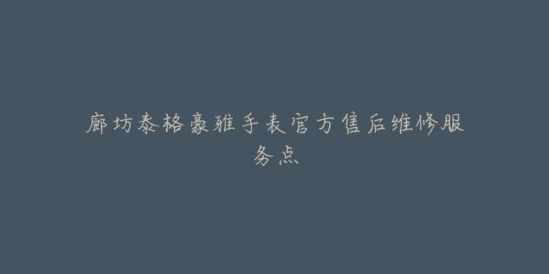 廊坊泰格豪雅手表官方售后维修服务点
