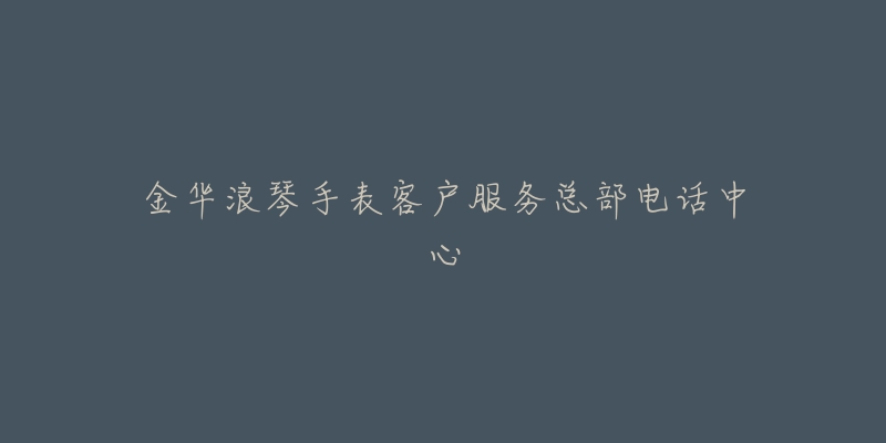 金华浪琴手表客户服务总部电话中心