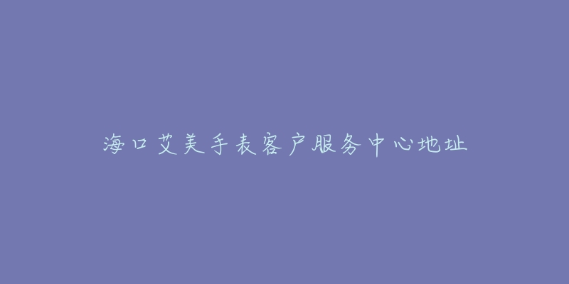 海口艾美手表客户服务中心地址