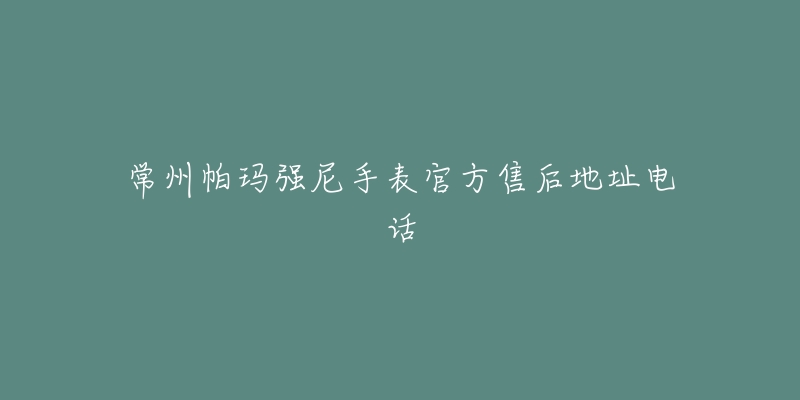 常州帕玛强尼手表官方售后地址电话