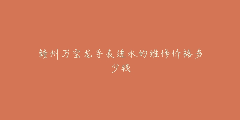 赣州万宝龙手表进水的维修价格多少钱