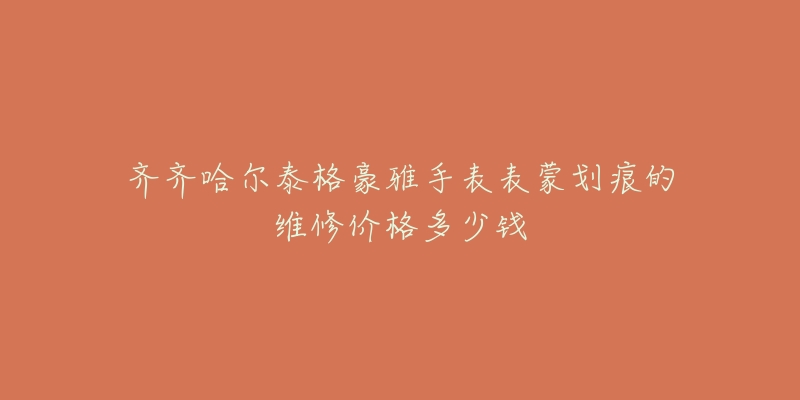 齐齐哈尔泰格豪雅手表表蒙划痕的维修价格多少钱