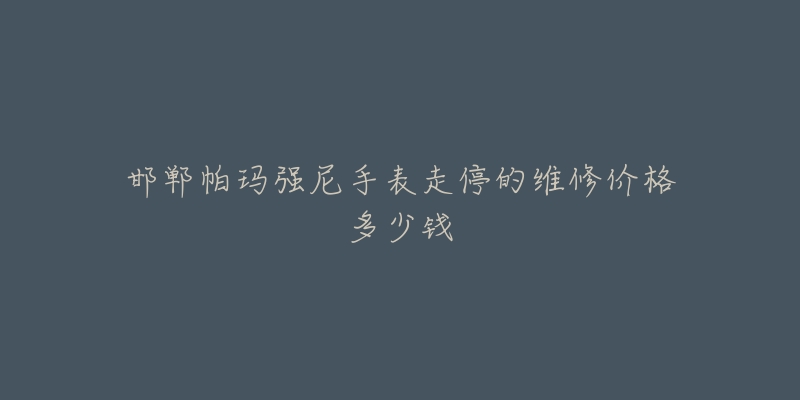 邯郸帕玛强尼手表走停的维修价格多少钱