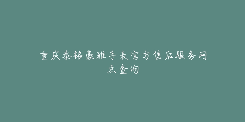 重庆泰格豪雅手表官方售后服务网点查询