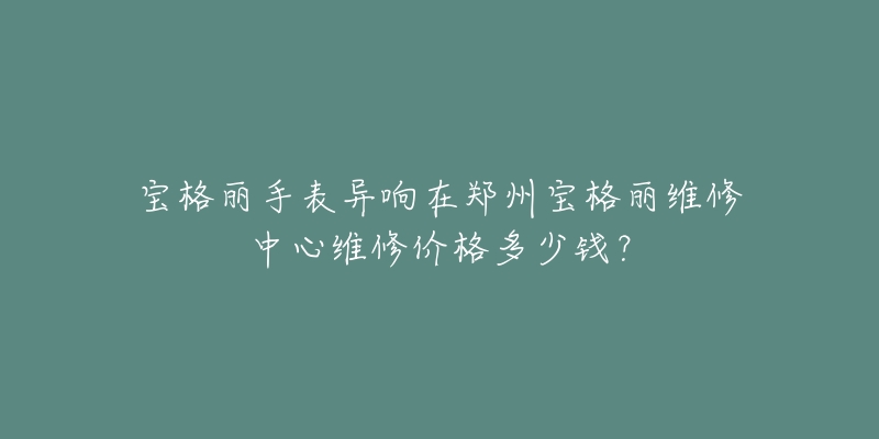 宝格丽手表异响在郑州宝格丽维修中心维修价格多少钱？