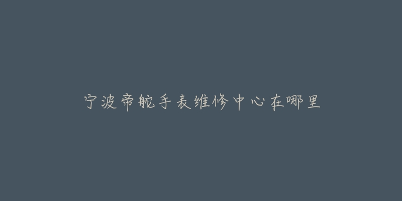 宁波帝舵手表维修中心在哪里
