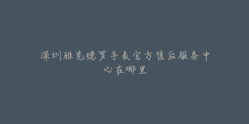 深圳雅克德罗手表官方售后服务中心在哪里