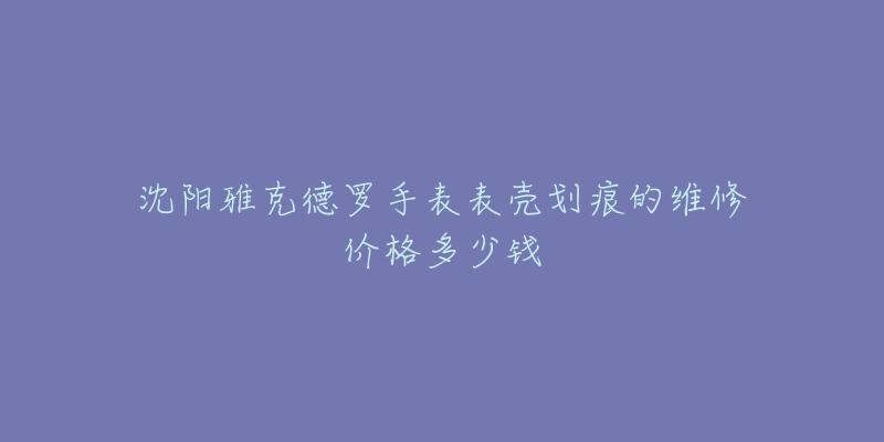沈阳雅克德罗手表表壳划痕的维修价格多少钱