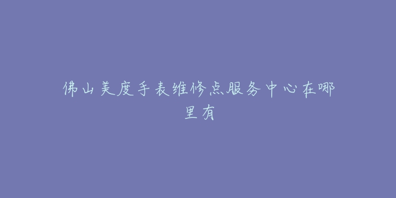 佛山美度手表维修点服务中心在哪里有-名表号 佛山美度手表维修点服务中心在哪里有