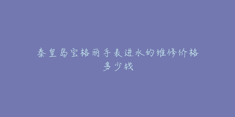 秦皇岛宝格丽手表进水的维修价格多少钱-名表号 秦皇岛宝格丽手表进水的维修价格多少钱
