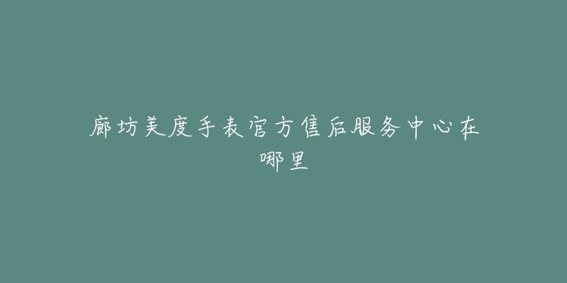 廊坊美度手表官方售后服务中心在哪里