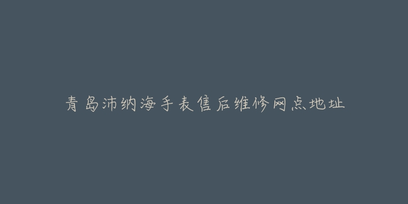 青岛沛纳海手表售后维修网点地址