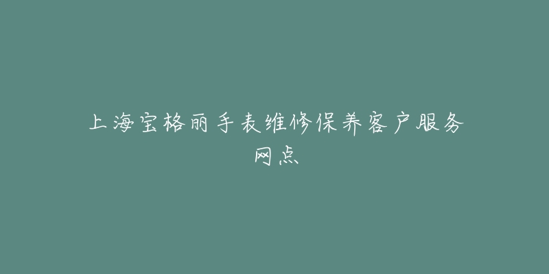 上海宝格丽手表维修保养客户服务网点