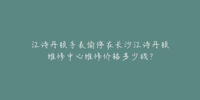 江诗丹顿手表偷停在长沙江诗丹顿维修中心维修价格多少钱?-名表号 江诗丹顿手表偷停在长沙江诗丹顿维修中心维修价格多少钱?