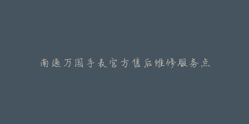 南通万国手表官方售后维修服务点