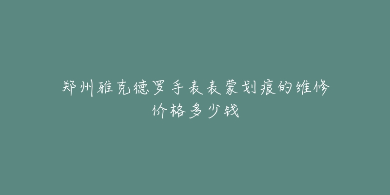 郑州雅克德罗手表表蒙划痕的维修价格多少钱