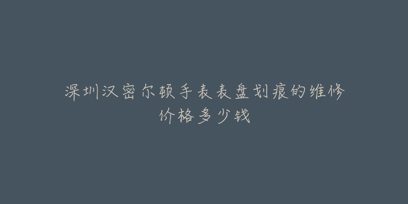 深圳汉密尔顿手表表盘划痕的维修价格多少钱