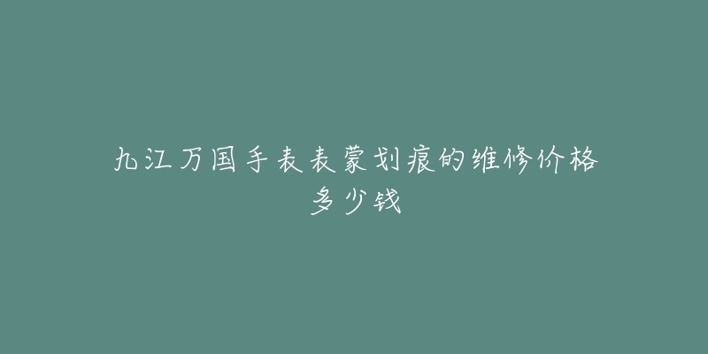 九江万国手表表蒙划痕的维修价格多少钱