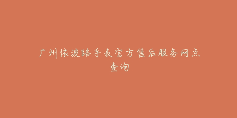 广州依波路手表官方售后服务网点查询