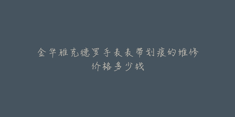 金华雅克德罗手表表带划痕的维修价格多少钱