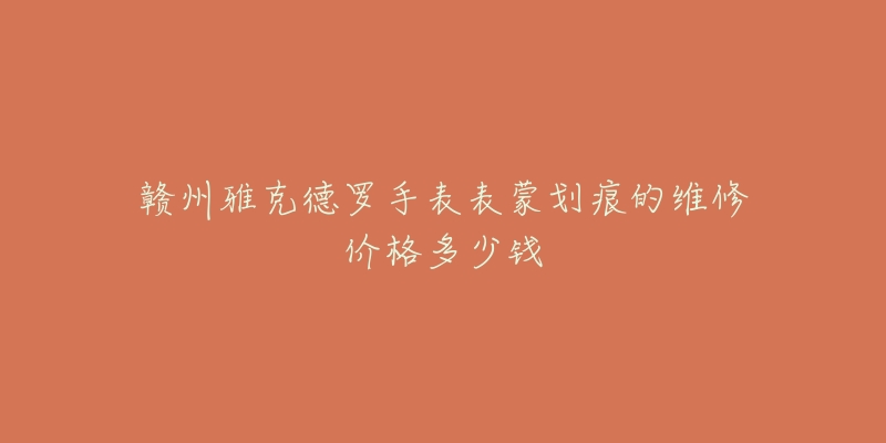 赣州雅克德罗手表表蒙划痕的维修价格多少钱