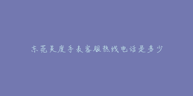 东莞美度手表客服热线电话是多少-名表号 东莞美度手表客服热线电话是多少