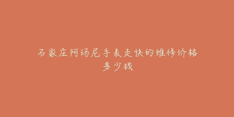 石家庄阿玛尼手表走快的维修价格多少钱