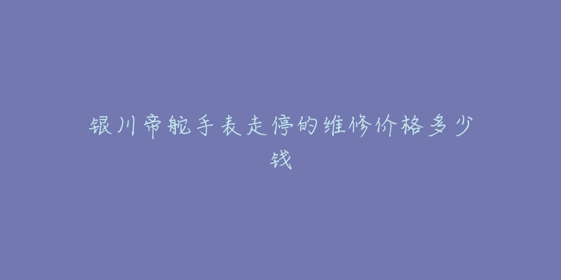 银川帝舵手表走停的维修价格多少钱-名表号 银川帝舵手表走停的维修价格多少钱