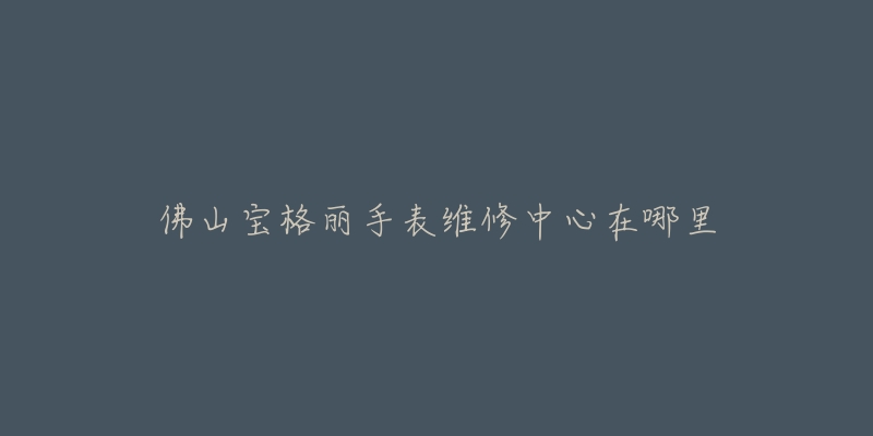 佛山宝格丽手表维修中心在哪里-名表号 佛山宝格丽手表维修中心在哪里