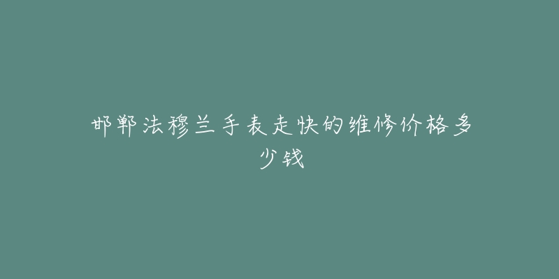 邯郸法穆兰手表走快的维修价格多少钱