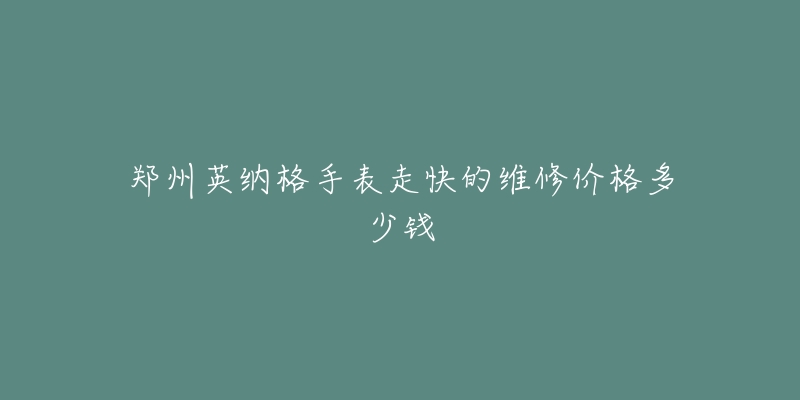 郑州英纳格手表走快的维修价格多少钱-名表号 郑州英纳格手表走快的维修价格多少钱