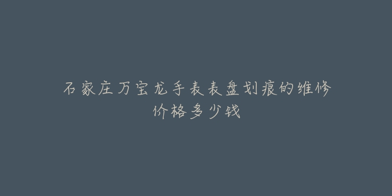 石家庄万宝龙手表表盘划痕的维修价格多少钱