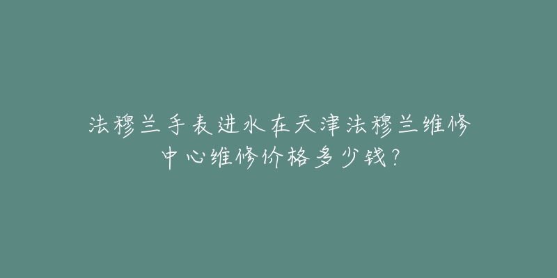 法穆兰手表进水在天津法穆兰维修中心维修价格多少钱？