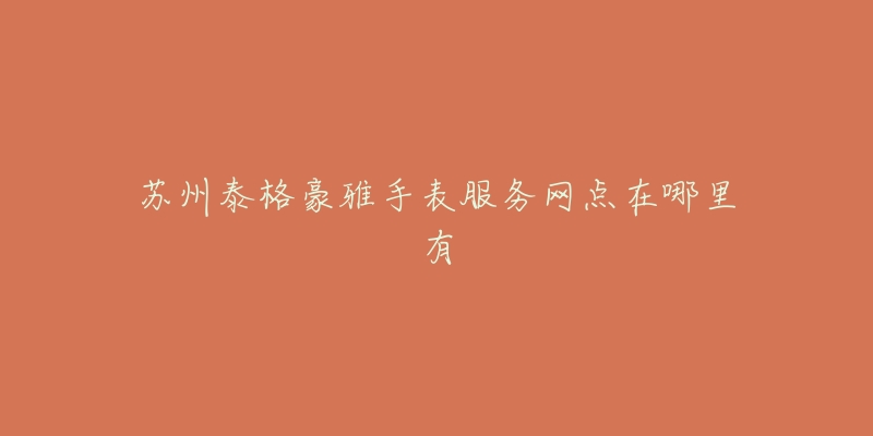 苏州泰格豪雅手表服务网点在哪里有