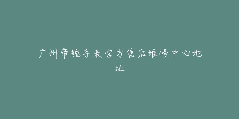 广州帝舵手表官方售后维修中心地址