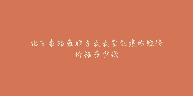 北京泰格豪雅手表表蒙划痕的维修价格多少钱