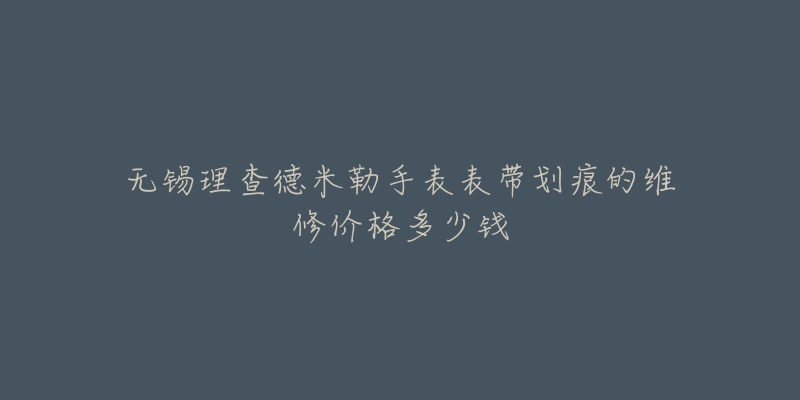 无锡理查德米勒手表表带划痕的维修价格多少钱