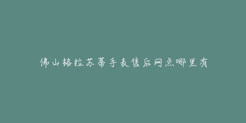 佛山格拉苏蒂手表售后网点哪里有