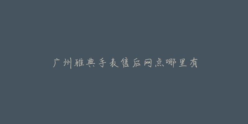 广州雅典手表售后网点哪里有