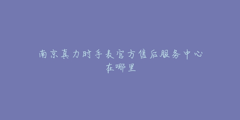 南京真力时手表官方售后服务中心在哪里