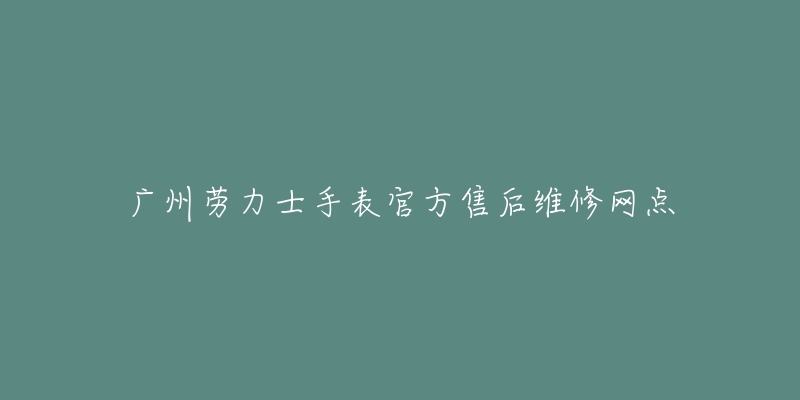 广州劳力士手表官方售后维修网点