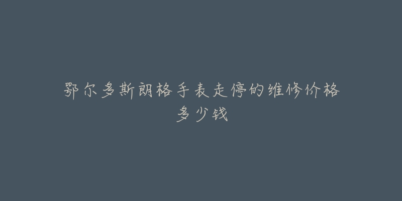 鄂尔多斯朗格手表走停的维修价格多少钱