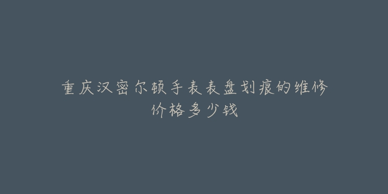 重庆汉密尔顿手表表盘划痕的维修价格多少钱
