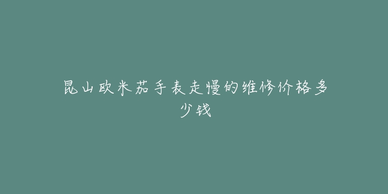昆山欧米茄手表走慢的维修价格多少钱