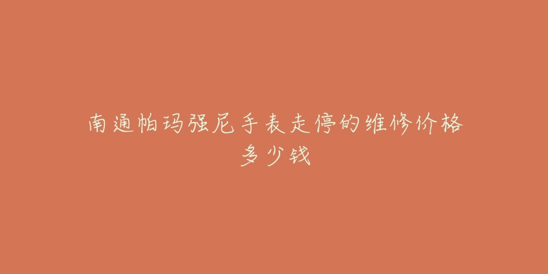 南通帕玛强尼手表走停的维修价格多少钱