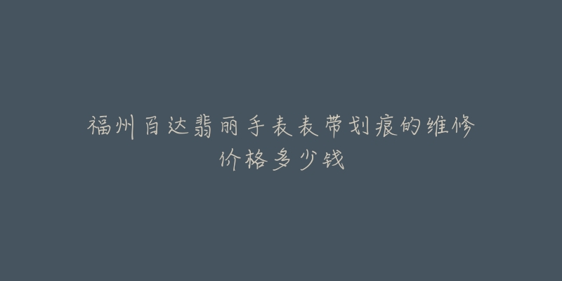 福州百达翡丽手表表带划痕的维修价格多少钱