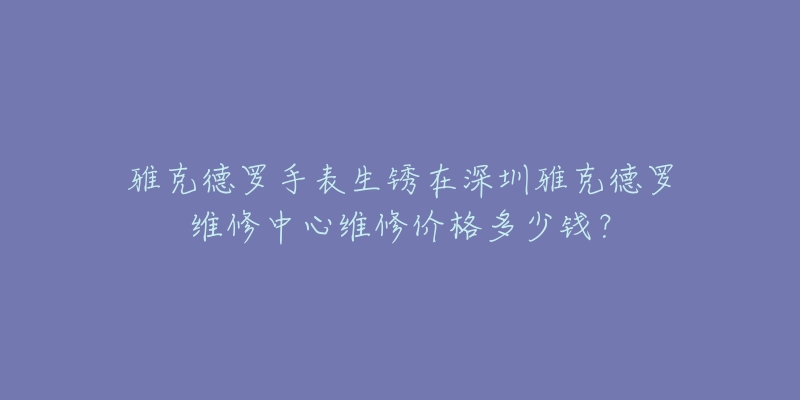 雅克德罗手表生锈在深圳雅克德罗维修中心维修价格多少钱？