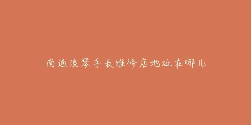 南通浪琴手表维修店地址在哪儿