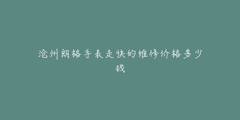 沧州朗格手表走快的维修价格多少钱